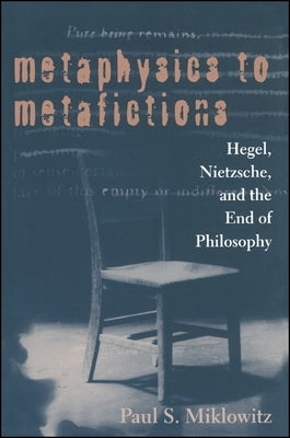 Metaphysics to Metafictions: Hegel, Nietzsche, and the End of Philosophy by Miklowitz, Paul S.