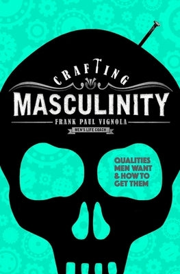 Crafting Masculinity: Qualities Men Want & How to Get Them by Vignola, Frank Paul