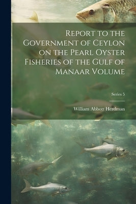 Report to the Government of Ceylon on the Pearl Oyster Fisheries of the Gulf of Manaar Volume; Series 5 by Herdman, William Abbott