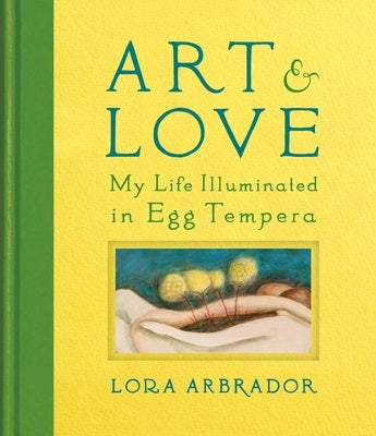 Art & Love: My Life Illuminated in Egg Tempera by Arbrador, Lora