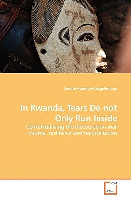 In Rwanda, Tears Do not Only Run Inside - Contextualising the discourse on war trauma, resilience and reconciliation by Hamme-Hategekimana, Kerstin