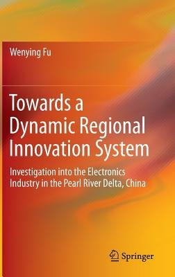 Towards a Dynamic Regional Innovation System: Investigation Into the Electronics Industry in the Pearl River Delta, China by Fu, Wenying