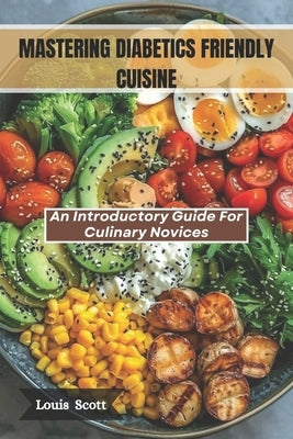 Mastering Diabetes-Friendly Cuisine: An Introductory Guide For Culinary Novices by Scott, Loius