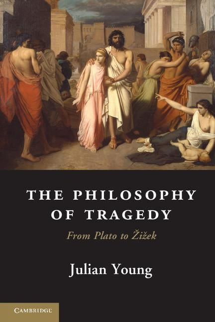 The Philosophy of Tragedy: From Plato to Zizek by Young, Julian