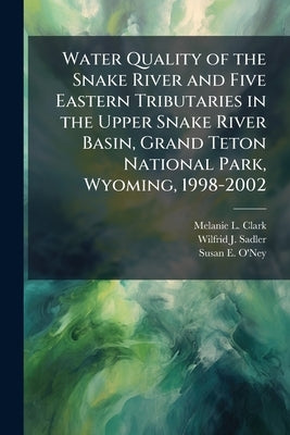 Water Quality of the Snake River and Five Eastern Tributaries in the Upper Snake River Basin, Grand Teton National Park, Wyoming, 1998-2002 by Clark, Melanie L.