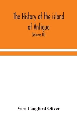 The history of the island of Antigua, one of the Leeward Caribbees in the West Indies, from the first settlement in 1635 to the present time (Volume I by Langford Oliver, Vere
