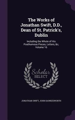 The Works of Jonathan Swift, D.D., Dean of St. Patrick's, Dublin: Including the Whole of His Posthumous Pieces, Letters, &c, Volume 16 by Swift, Jonathan