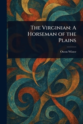 The Virginian: A Horseman of the Plains by Wister, Owen