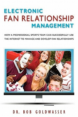 Electronic Fan Relationship Management: How a Professional Sports Team Can Successfully Use the Internet to Manage and Develop Fan Relationships by Goldwasser, Bob