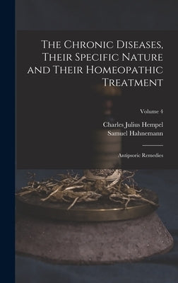 The Chronic Diseases, Their Specific Nature and Their Homeopathic Treatment: Antipsoric Remedies; Volume 4 by Hempel, Charles Julius