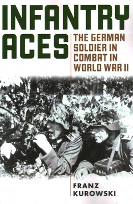 Infantry Aces: The German Soldier in Combat in WWII by Kurowski, Franz