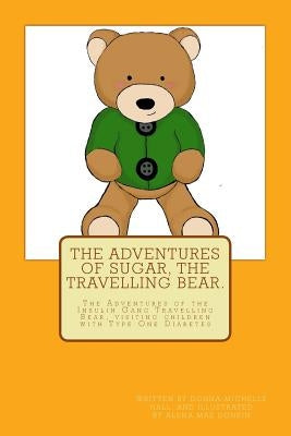 The Adventures of Sugar The Travelling Bear.: The Adventures of the Insulin Gang Travelling Bear, Sugar, as he visits children with Type One Diabetes by Donkin, Alena Mae