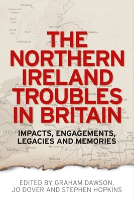 The Northern Ireland Troubles in Britain: Impacts, Engagements, Legacies and Memories by Dawson, Graham