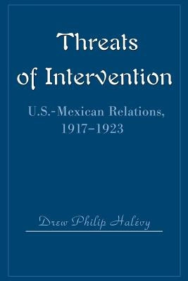 Threats of Intervention: U.S.-Mexican Relations, 1917-1923 by Halevy, Drew Philip