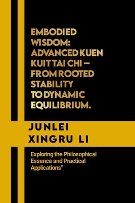 Embodied Wisdom: Advanced Kuen Kuit Tai Chi - From Rooted Stability to Dynamic Equilibrium.: Exploring the Philosophical Essence and Pr by Xingru Li, Junlei
