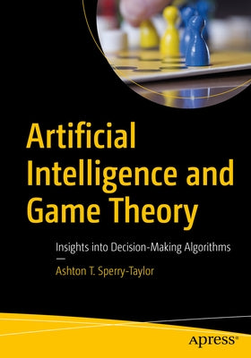 Artificial Intelligence and Game Theory: Insights Into Decision-Making Algorithms by Sperry-Taylor, Ashton T.