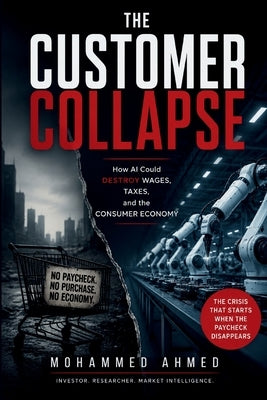 The Customer Collapse: How AI Could Destroy Wages, Taxes, and the Consumer Economy by Ahmed, Mohammed