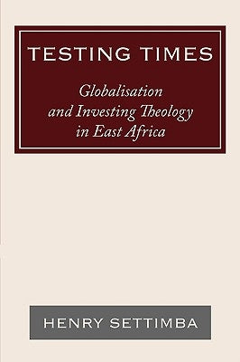 Testing Times: Globalisation and Investing Theology in East Africa by Settimba, Henry