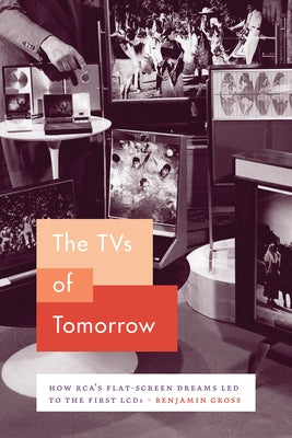 The TVs of Tomorrow: How Rca's Flat-Screen Dreams Led to the First LCDs by Gross, Benjamin