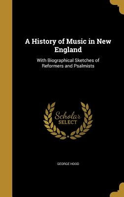 A History of Music in New England: With Biographical Sketches of Reformers and Psalmists by Hood, George