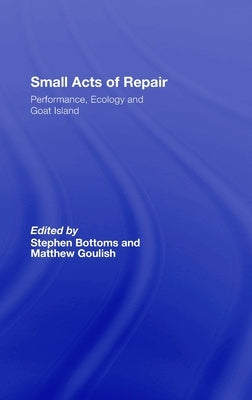 Small Acts of Repair: Performance, Ecology and Goat Island by Bottoms, Stephen