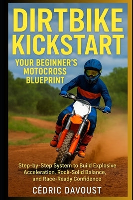 Dirtbike Kickstart: Your Beginner's Motocross Blueprint: Step-by-Step System to Build Explosive Acceleration, Rock-Solid Balance, and Race-Ready Confi by Davoust, Cedric