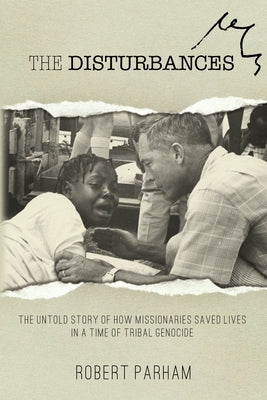 The Disturbances: The Untold Story of How Missionaries Saved Lives in a Time of Tribal Genocide by Parham, Robert