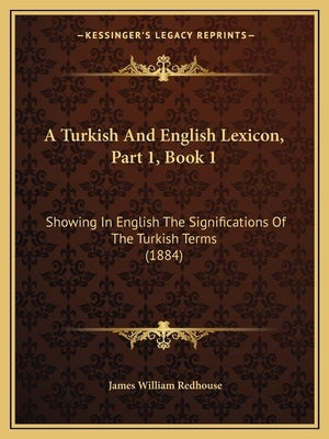 A Turkish And English Lexicon, Part 1, Book 1: Showing In English The Significations Of The Turkish Terms (1884) by Redhouse, James William