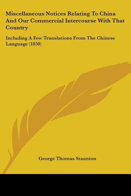 Miscellaneous Notices Relating To China And Our Commercial Intercourse With That Country: Including A Few Translations From The Chinese Language (1850 by Staunton, George Thomas