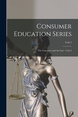 Consumer Education Series: The Consumer and the Law - Unit 5; Unit 5 by Anonymous