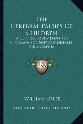 The Cerebral Palsies Of Children: A Clinical Study From The Infirmary For Nervous Diseases, Philadelphia by Osler, William