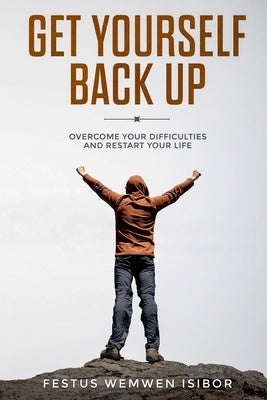 Get Yourself Back Up: Overcome Your Difficulties and Restart Your Life by Isibor, Festus Wemwen