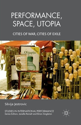 Performance, Space, Utopia: Cities of War, Cities of Exile by Jestrovic, S.