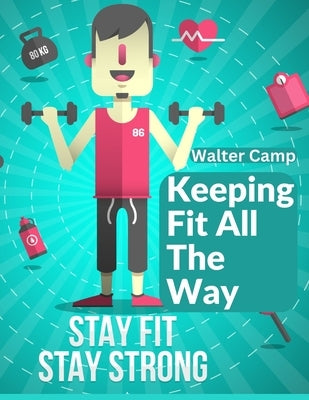 Keeping Fit All The Way: How To Obtain And Maintain Strength And Efficiency by Walter Camp