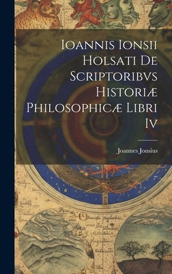 Ioannis Ionsii Holsati De Scriptoribvs Historiæ Philosophicæ Libri Iv by Jonsius, Joannes