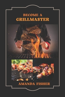 Become A Grill Master: Move from a Novice Griller to a Master Griller with Grilling Techniques by Fisher, Amanda