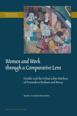 Women and Work through a Comparative Lens: Gender and the Urban Labor Markets of Premodern Brabant and Biscay by Vandeweerdt, Nena