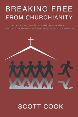 Breaking Free From Churchianity: How to live free from religious legalism, destructive dogma, and people-pleasing in churches by Cook, Scott