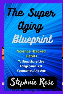 The Super Aging Blueprint: Science-Backed Habits to Stay Sharp, Live Longer, and Feel Younger at Any Age. by Rose, Stephnie