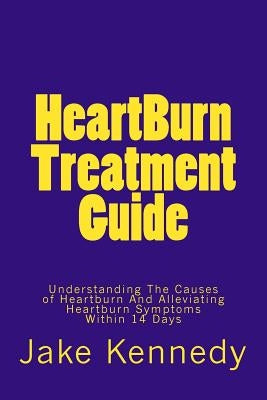 HeartBurn Treatment Guide: Understanding The Causes of Heartburn And Alleviating Heartburn Symptoms Within 14 Days by Kennedy, Jake