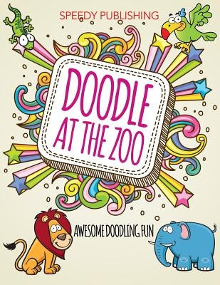 Doodle At The Zoo: Awesome Doodling Fun by Speedy Publishing LLC
