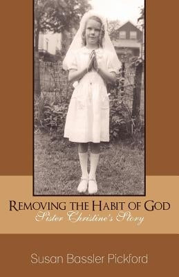 Removing the Habit of God: Sister Christine's Story 1959-1968 by Pickford, Susan Bassler