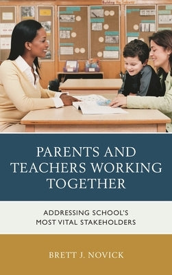 Parents and Teachers Working Together: Addressing School's Most Vital Stakeholders by Novick, Brett J.