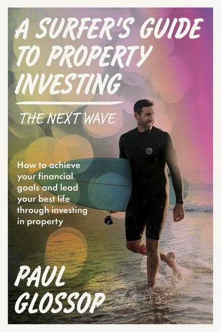 A Surfer's Guide to Property Investing: How to Achieve Your Financial Goals and Lead Your Best Life Through Investing in Property by Glossop, Paul