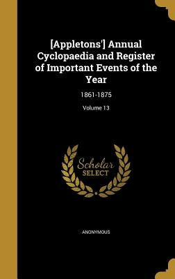 [Appletons'] Annual Cyclopaedia and Register of Important Events of the Year: 1861-1875; Volume 13 by Anonymous