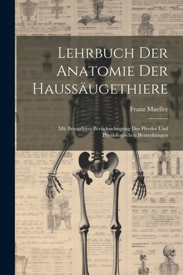 Lehrbuch Der Anatomie Der Haussäugethiere: Mit Besonderer Berücksichtigung Des Pferdes Und Physiologischen Bemerkungen by Mueller, Franz