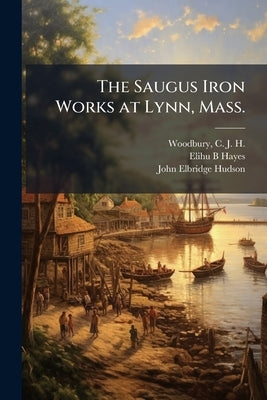 The Saugus Iron Works at Lynn, Mass. by Woodbury, C. J. H. (Charles Jeptha Hi
