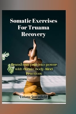 Somatic Exercises For Truama Recovery: Transform Pain into Power with Gentle Body-Mind Practices by Stormfield, Liziana