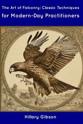 The Art of Falconry: Classic Techniques for Modern-Day Practitioners by Gibson, Hillary