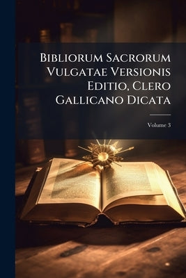 Bibliorum Sacrorum Vulgatae Versionis Editio, Clero Gallicano Dicata; Volume 3 by Anonymous